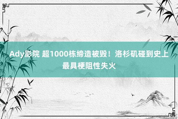 Ady影院 超1000栋缔造被毁！洛杉矶碰到史上最具梗阻性失火