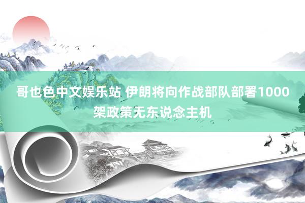 哥也色中文娱乐站 伊朗将向作战部队部署1000架政策无东说念主机