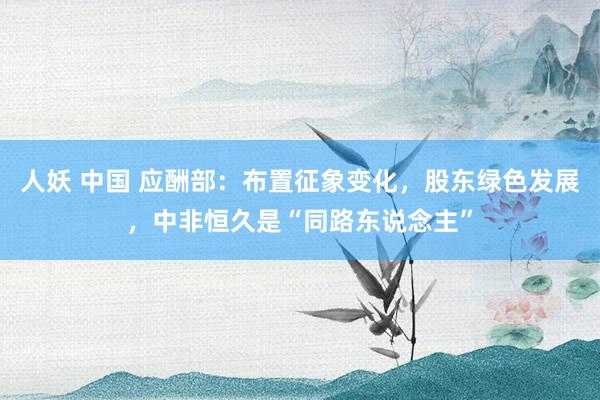 人妖 中国 应酬部：布置征象变化，股东绿色发展，中非恒久是“同路东说念主”