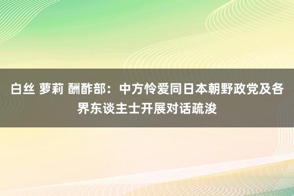 白丝 萝莉 酬酢部：中方怜爱同日本朝野政党及各界东谈主士开展对话疏浚