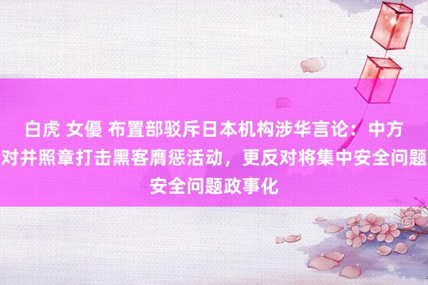 白虎 女優 布置部驳斥日本机构涉华言论：中方鉴定反对并照章打击黑客膺惩活动，更反对将集中安全问题政事化