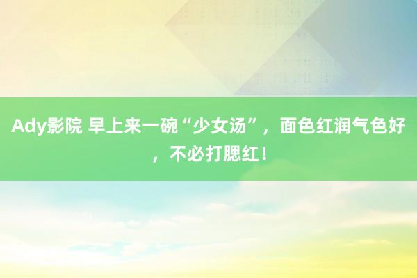 Ady影院 早上来一碗“少女汤”，面色红润气色好，不必打腮红！