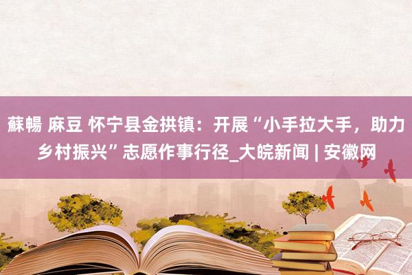 蘇暢 麻豆 怀宁县金拱镇：开展“小手拉大手，助力乡村振兴”志愿作事行径_大皖新闻 | 安徽网