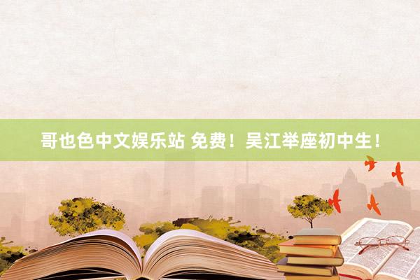 哥也色中文娱乐站 免费！吴江举座初中生！