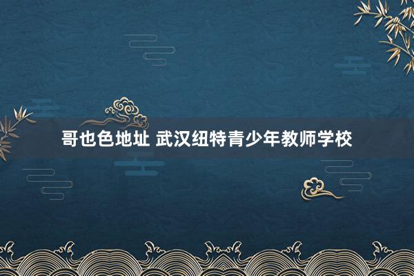 哥也色地址 武汉纽特青少年教师学校