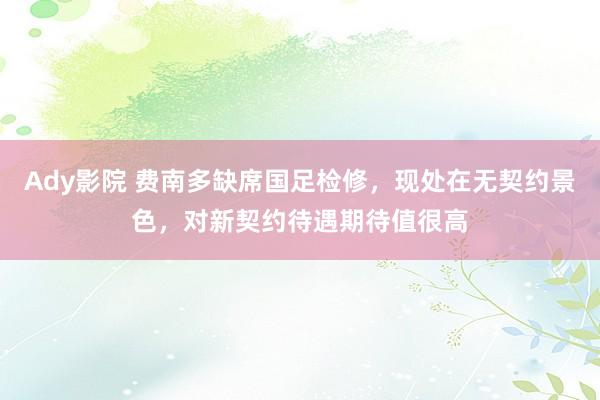 Ady影院 费南多缺席国足检修，现处在无契约景色，对新契约待遇期待值很高