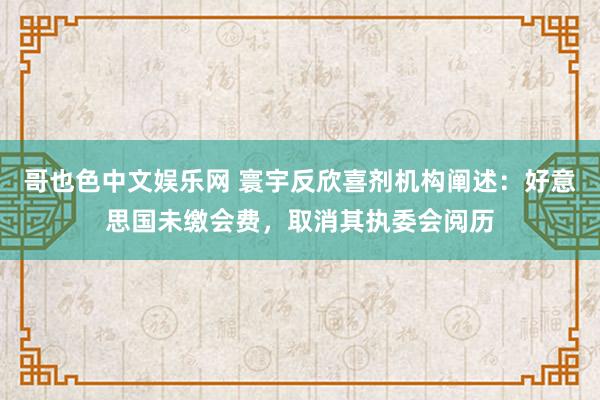 哥也色中文娱乐网 寰宇反欣喜剂机构阐述：好意思国未缴会费，取消其执委会阅历