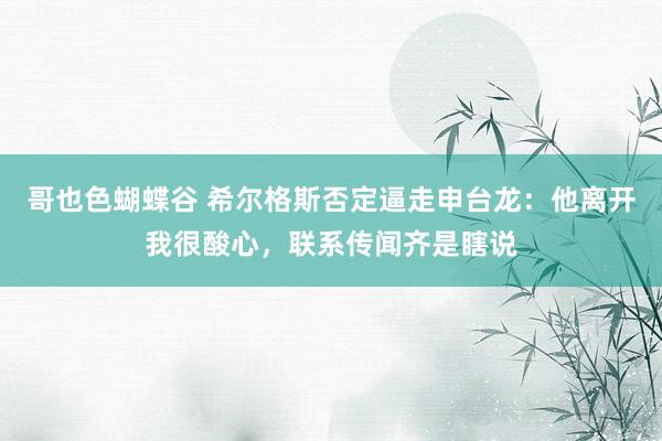 哥也色蝴蝶谷 希尔格斯否定逼走申台龙：他离开我很酸心，联系传闻齐是瞎说