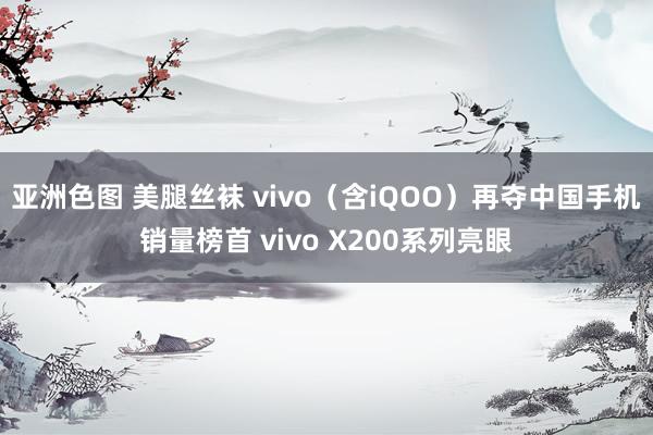 亚洲色图 美腿丝袜 vivo（含iQOO）再夺中国手机销量榜首 vivo X200系列亮眼