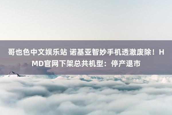 哥也色中文娱乐站 诺基亚智妙手机透澈废除！HMD官网下架总共机型：停产退市