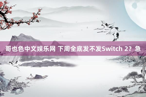 哥也色中文娱乐网 下周全底发不发Switch 2？急