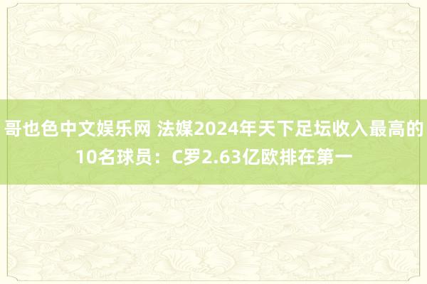 哥也色中文娱乐网 法媒2024年天下足坛收入最高的10名球员：C罗2.63亿欧排在第一