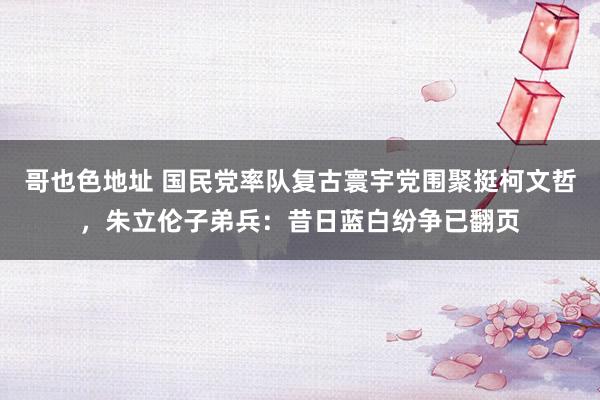 哥也色地址 国民党率队复古寰宇党围聚挺柯文哲，朱立伦子弟兵：昔日蓝白纷争已翻页