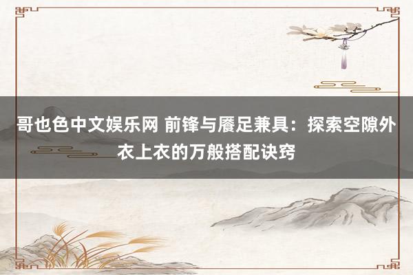 哥也色中文娱乐网 前锋与餍足兼具：探索空隙外衣上衣的万般搭配诀窍