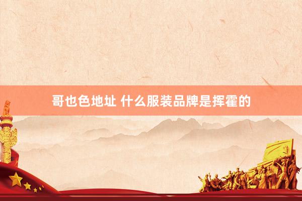 哥也色地址 什么服装品牌是挥霍的