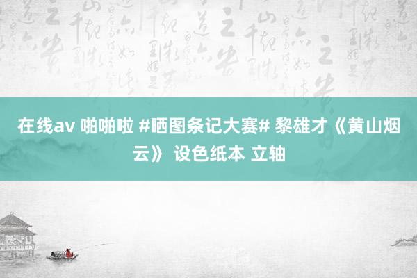 在线av 啪啪啦 #晒图条记大赛# 黎雄才《黄山烟云》 设色纸本 立轴