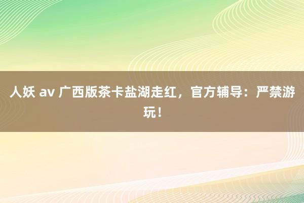 人妖 av 广西版茶卡盐湖走红，官方辅导：严禁游玩！