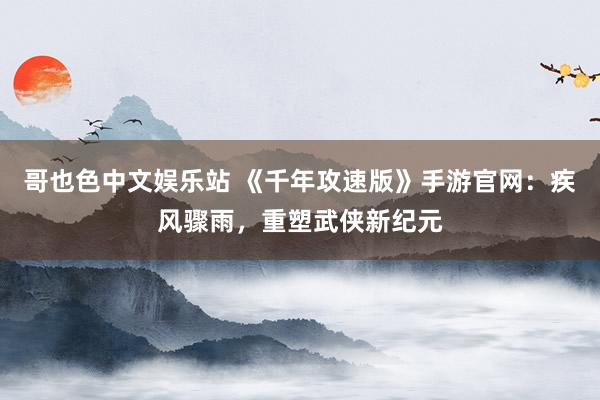 哥也色中文娱乐站 《千年攻速版》手游官网：疾风骤雨，重塑武侠新纪元