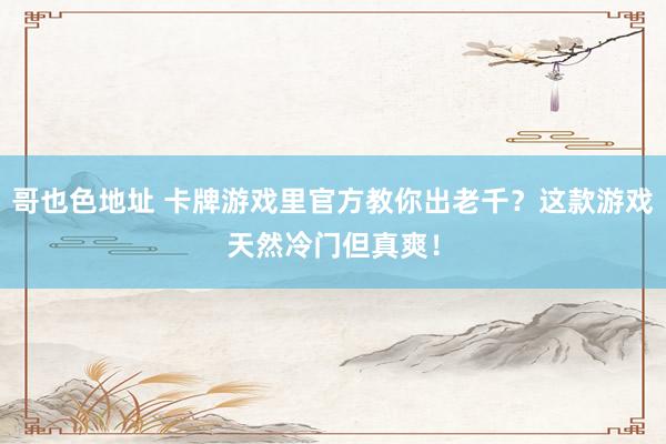 哥也色地址 卡牌游戏里官方教你出老千？这款游戏天然冷门但真爽！