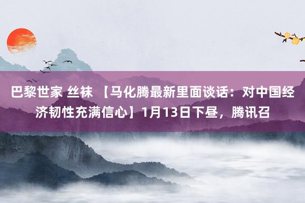 巴黎世家 丝袜 【马化腾最新里面谈话：对中国经济韧性充满信心】1月13日下昼，腾讯召