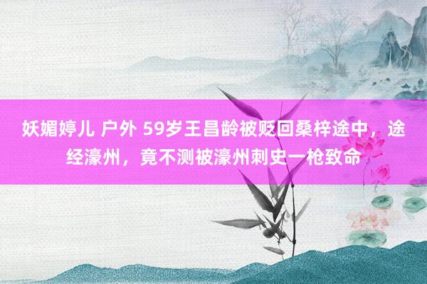 妖媚婷儿 户外 59岁王昌龄被贬回桑梓途中，途经濠州，竟不测被濠州刺史一枪致命