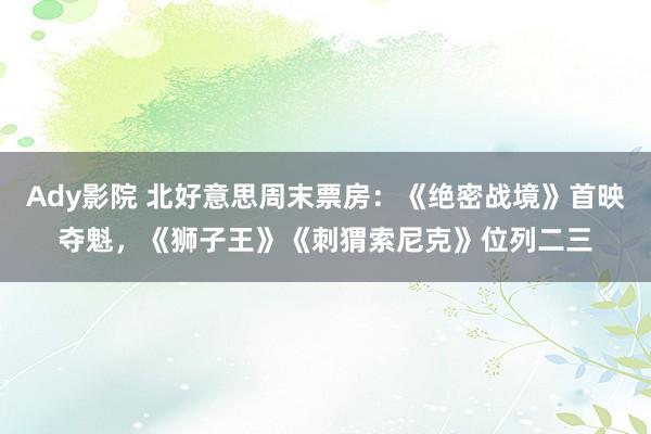 Ady影院 北好意思周末票房：《绝密战境》首映夺魁，《狮子王》《刺猬索尼克》位列二三