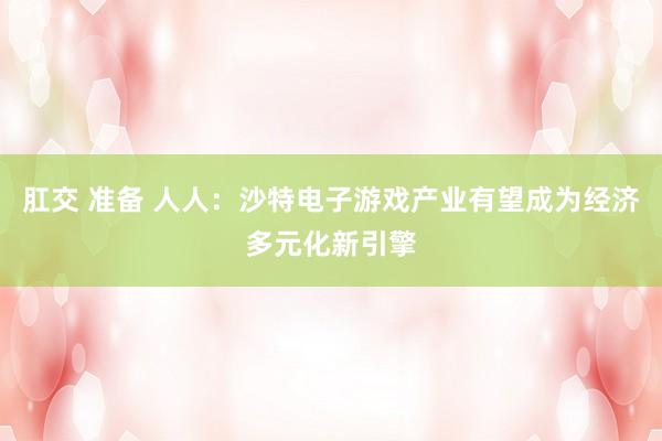 肛交 准备 人人：沙特电子游戏产业有望成为经济多元化新引擎