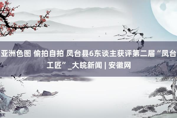 亚洲色图 偷拍自拍 凤台县6东谈主获评第二届“凤台工匠”_大皖新闻 | 安徽网