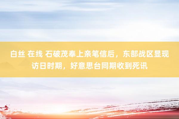 白丝 在线 石破茂奉上亲笔信后，东部战区显现访日时期，好意思台同期收到死讯