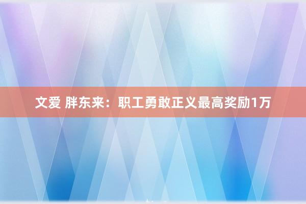 文爱 胖东来：职工勇敢正义最高奖励1万