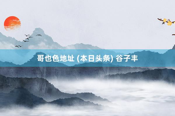 哥也色地址 (本日头条) 谷子丰