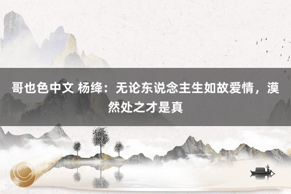 哥也色中文 杨绛：无论东说念主生如故爱情，漠然处之才是真