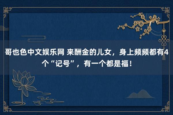 哥也色中文娱乐网 来酬金的儿女，身上频频都有4个“记号”，有一个都是福！