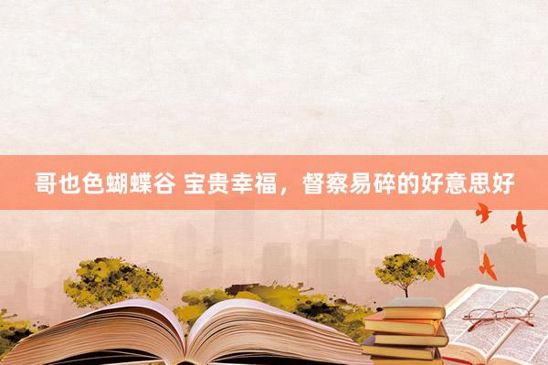 哥也色蝴蝶谷 宝贵幸福，督察易碎的好意思好