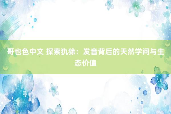 哥也色中文 探索犰狳：发音背后的天然学问与生态价值