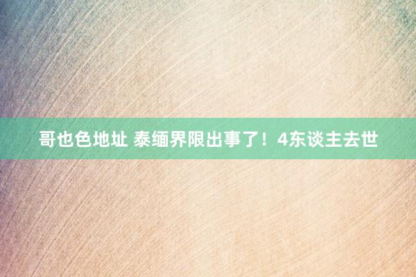 哥也色地址 泰缅界限出事了！4东谈主去世