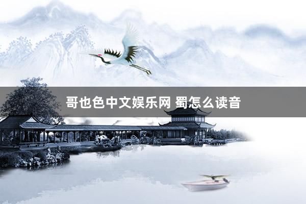 哥也色中文娱乐网 蜀怎么读音