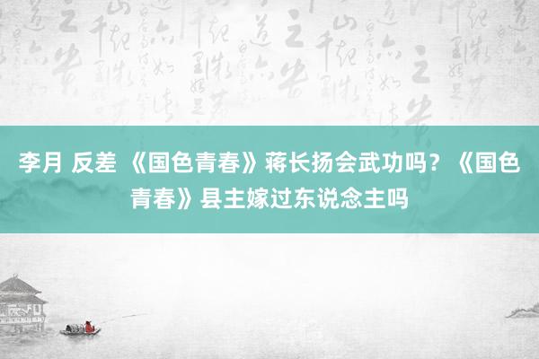李月 反差 《国色青春》蒋长扬会武功吗？《国色青春》县主嫁过东说念主吗