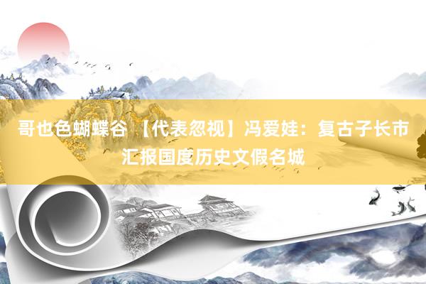 哥也色蝴蝶谷 【代表忽视】冯爱娃：复古子长市汇报国度历史文假名城