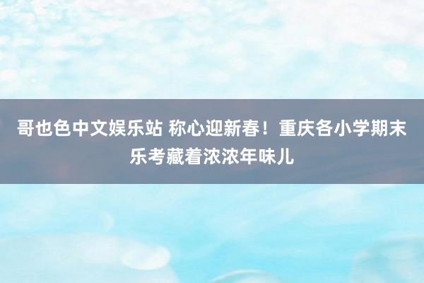 哥也色中文娱乐站 称心迎新春！重庆各小学期末乐考藏着浓浓年味儿