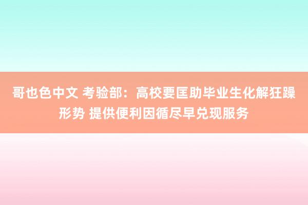 哥也色中文 考验部：高校要匡助毕业生化解狂躁形势 提供便利因循尽早兑现服务