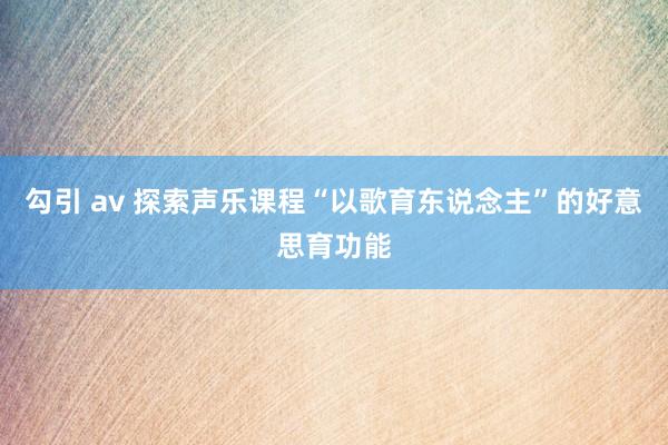 勾引 av 探索声乐课程“以歌育东说念主”的好意思育功能