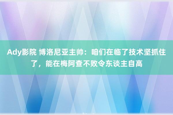 Ady影院 博洛尼亚主帅：咱们在临了技术坚抓住了，能在梅阿查不败令东谈主自高