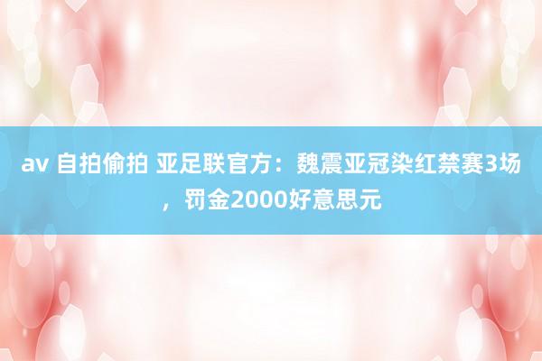 av 自拍偷拍 亚足联官方：魏震亚冠染红禁赛3场，罚金2000好意思元