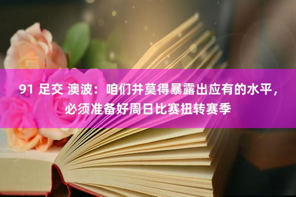 91 足交 澳波：咱们并莫得暴露出应有的水平，必须准备好周日比赛扭转赛季