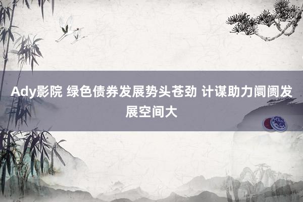 Ady影院 绿色债券发展势头苍劲 计谋助力阛阓发展空间大