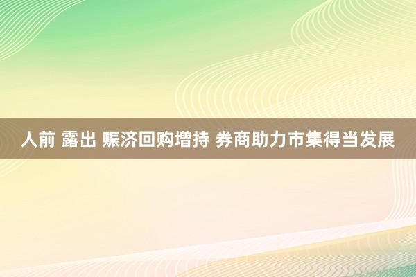 人前 露出 赈济回购增持 券商助力市集得当发展