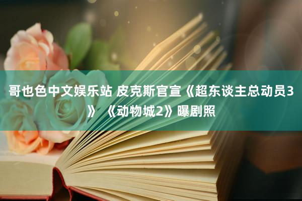 哥也色中文娱乐站 皮克斯官宣《超东谈主总动员3》 《动物城2》曝剧照