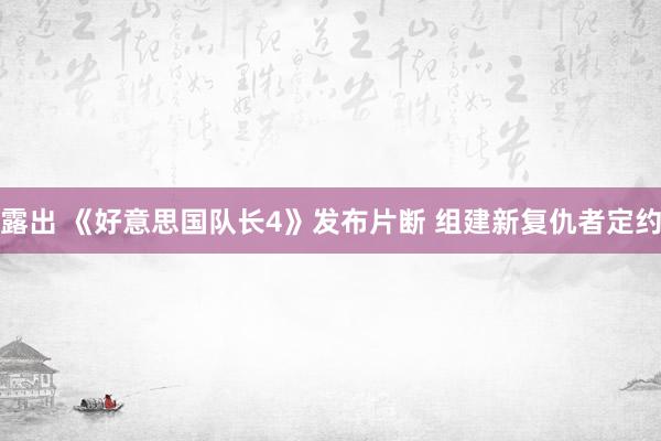 露出 《好意思国队长4》发布片断 组建新复仇者定约