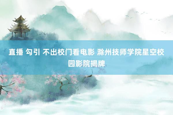 直播 勾引 不出校门看电影 滁州技师学院星空校园影院揭牌